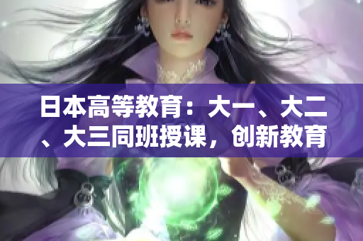 日本高等教育：大一、大二、大三同班授課，創(chuàng)新教育模式探索
