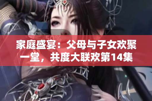 家庭盛宴：父母與子女歡聚一堂，共度大聯(lián)歡第14集