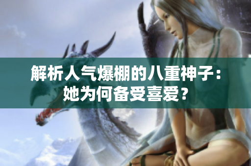 解析人氣爆棚的八重神子：她為何備受喜愛？
