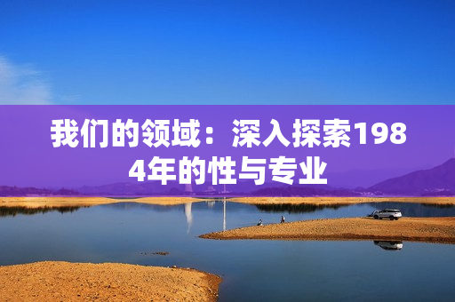 我們的領(lǐng)域：深入探索1984年的性與專業(yè)