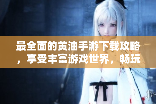 最全面的黃油手游下載攻略，享受豐富游戲世界，暢玩精彩體驗(yàn)