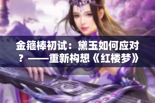 金箍棒初試：黛玉如何應(yīng)對？——重新構(gòu)想《紅樓夢》中的角色挑戰(zhàn)
