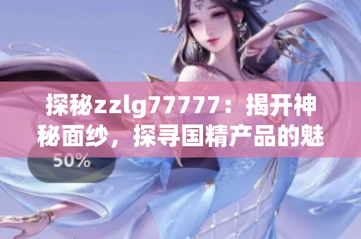 探秘zzlg77777：揭開神秘面紗，探尋國精產(chǎn)品的魅力與奧秘