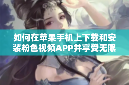 如何在蘋果手機(jī)上下載和安裝粉色視頻APP并享受無限觀看