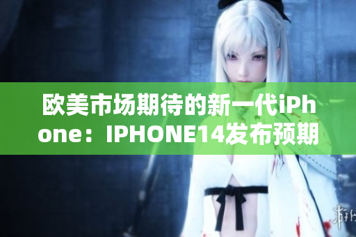 歐美市場期待的新一代iPhone：IPHONE14發(fā)布預(yù)期