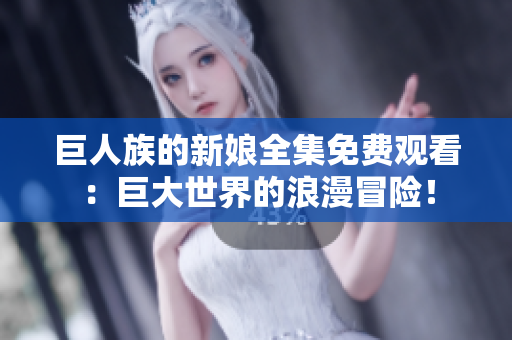 巨人族的新娘全集免費觀看：巨大世界的浪漫冒險！
