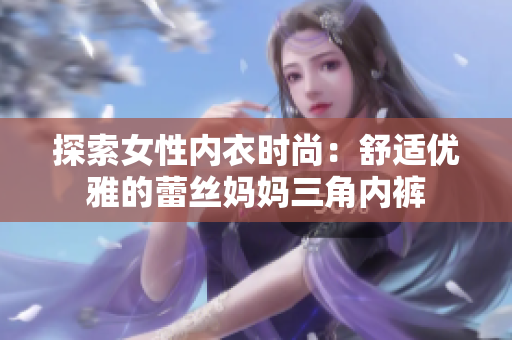 探索女性內(nèi)衣時(shí)尚：舒適優(yōu)雅的蕾絲媽媽三角內(nèi)褲