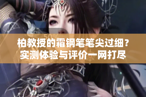 柏教授的霜鋼筆筆尖過細(xì)？實(shí)測體驗(yàn)與評價(jià)一網(wǎng)打盡