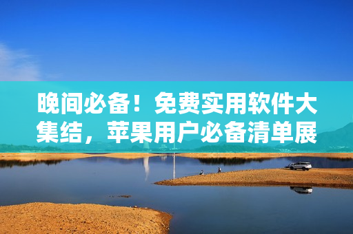 晚間必備！免費(fèi)實(shí)用軟件大集結(jié)，蘋果用戶必備清單展示