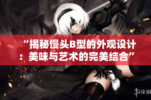 “揭秘饅頭B型的外觀設(shè)計(jì)：美味與藝術(shù)的完美結(jié)合”