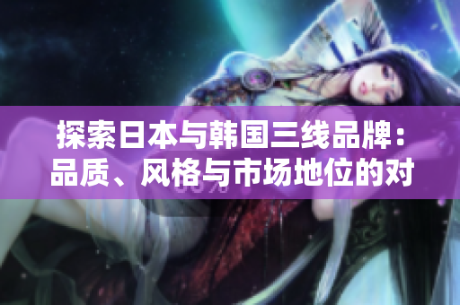 探索日本與韓國三線品牌：品質(zhì)、風(fēng)格與市場(chǎng)地位的對(duì)比分析