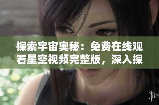 探索宇宙奧秘：免費(fèi)在線觀看星空視頻完整版，深入探索宇宙神秘世界