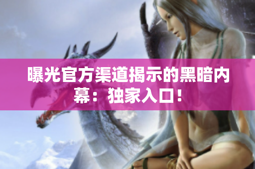 曝光官方渠道揭示的黑暗內(nèi)幕：獨(dú)家入口！