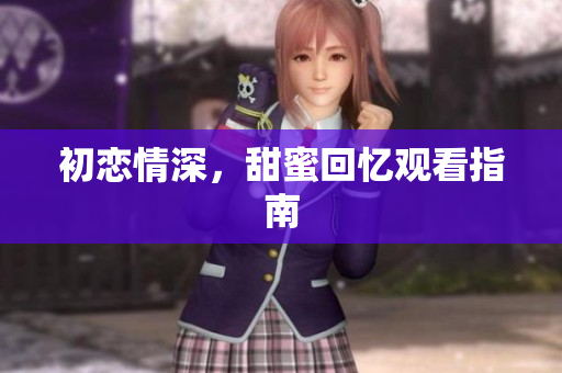 初戀情深，甜蜜回憶觀看指南