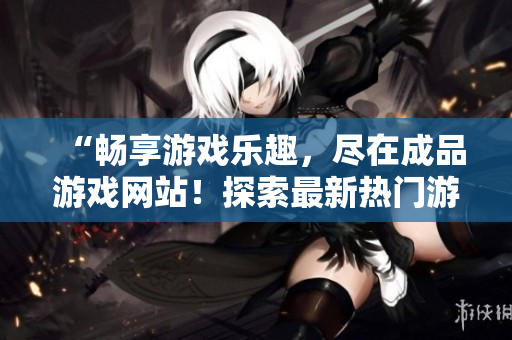 “暢享游戲樂趣，盡在成品游戲網(wǎng)站！探索最新熱門游戲，精彩無限，等你來戰(zhàn)！”