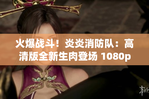 火爆戰(zhàn)斗！炎炎消防隊(duì)：高清版全新生肉登場 1080p