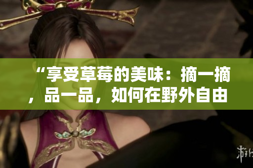 “享受草莓的美味：摘一摘，品一品，如何在野外自由品嘗？”