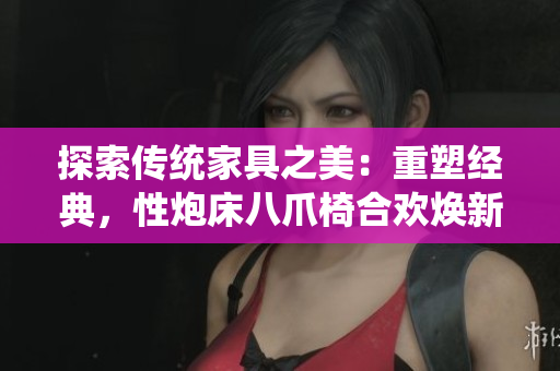 探索傳統(tǒng)家具之美：重塑經典，性炮床八爪椅合歡煥新生
