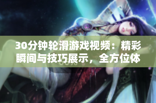 30分鐘輪滑游戲視頻：精彩瞬間與技巧展示，全方位體驗(yàn)滑輪樂(lè)趣