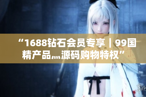 “1688鉆石會(huì)員專享｜99國(guó)精產(chǎn)品灬源碼購(gòu)物特權(quán)”