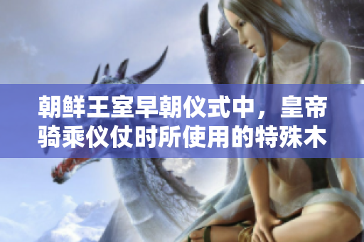 朝鮮王室早朝儀式中，皇帝騎乘儀仗時(shí)所使用的特殊木棒被稱為什么