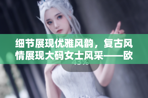 細(xì)節(jié)展現(xiàn)優(yōu)雅風(fēng)韻，復(fù)古風(fēng)情展現(xiàn)大碼女士風(fēng)采——?dú)W美風(fēng)中長(zhǎng)款連衣裙展示