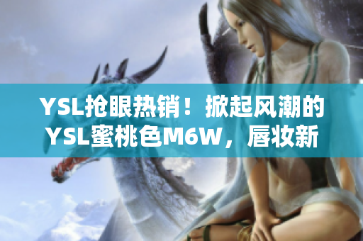 YSL搶眼熱銷！掀起風潮的YSL蜜桃色M6W，唇妝新寵登場