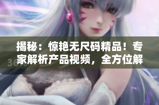 揭秘：驚艷無尺碼精品！專家解析產品視頻，全方位解讀尺碼難題！