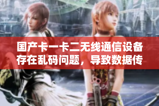 國產卡一卡二無線通信設備存在亂碼問題，導致數據傳輸異常