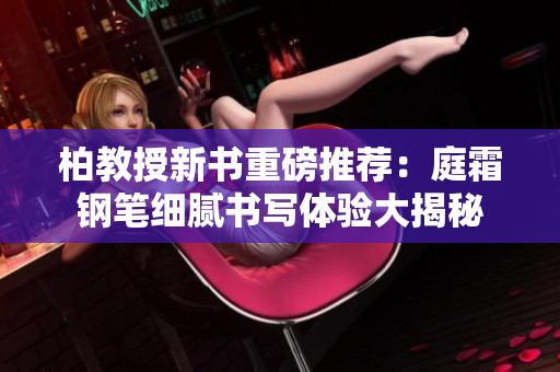柏教授新書重磅推薦：庭霜鋼筆細膩書寫體驗大揭秘