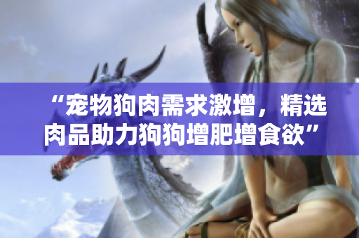 “寵物狗肉需求激增，精選肉品助力狗狗增肥增食欲”