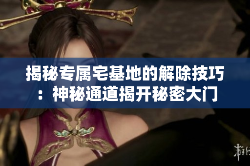 揭秘專屬宅基地的解除技巧：神秘通道揭開(kāi)秘密大門