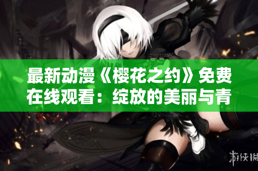 最新動漫《櫻花之約》免費在線觀看：綻放的美麗與青春