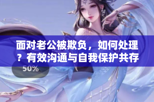 面對老公被欺負，如何處理？有效溝通與自我保護共存