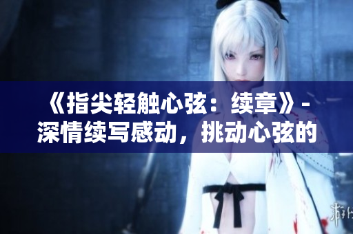 《指尖輕觸心弦：續(xù)章》- 深情續(xù)寫感動，挑動心弦的新季