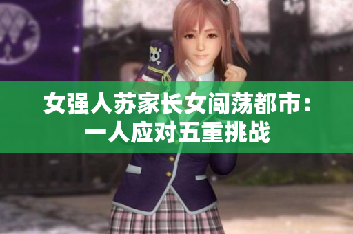 女強(qiáng)人蘇家長女闖蕩都市：一人應(yīng)對五重挑戰(zhàn)