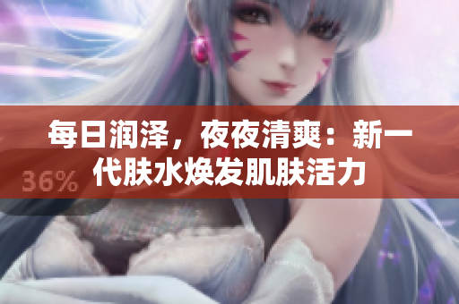 每日潤澤，夜夜清爽：新一代膚水煥發(fā)肌膚活力