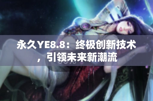 永久YE8.8：終極創(chuàng)新技術(shù)，引領(lǐng)未來新潮流
