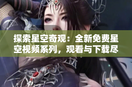 探索星空奇觀：全新免費星空視頻系列，觀看與下載盡在其中