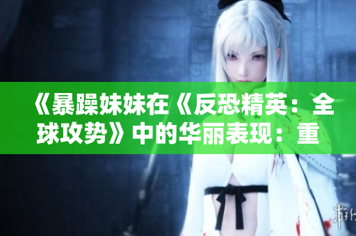 《暴躁妹妹在《反恐精英：全球攻勢(shì)》中的華麗表現(xiàn)：重新定義游戲風(fēng)格！》