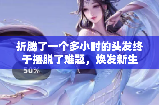折騰了一個(gè)多小時(shí)的頭發(fā)終于擺脫了難題，煥發(fā)新生