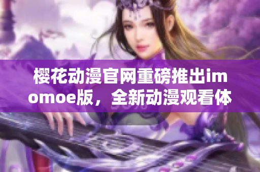 櫻花動(dòng)漫官網(wǎng)重磅推出imomoe版，全新動(dòng)漫觀看體驗(yàn)！