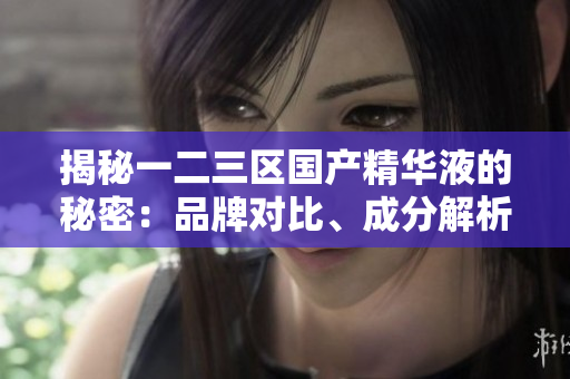 揭秘一二三區(qū)國(guó)產(chǎn)精華液的秘密：品牌對(duì)比、成分解析與功效評(píng)估