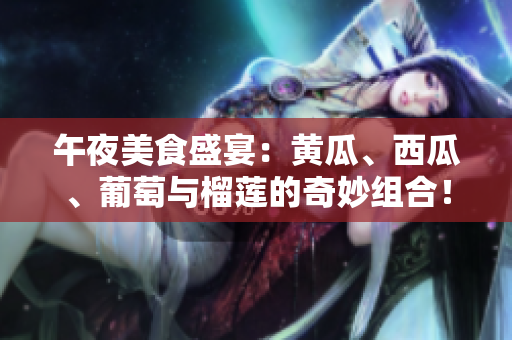 午夜美食盛宴：黃瓜、西瓜、葡萄與榴蓮的奇妙組合！