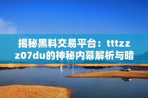 揭秘黑料交易平臺(tái)：tttzzz07du的神秘內(nèi)幕解析與暗流浮現(xiàn)