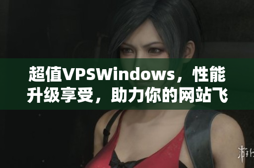 超值VPSWindows，性能升級享受，助力你的網(wǎng)站飛速發(fā)展