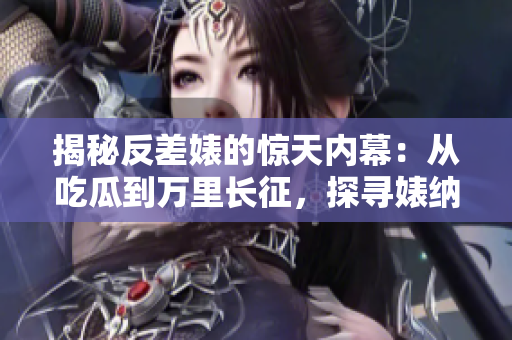 揭秘反差婊的驚天內(nèi)幕：從吃瓜到萬里長征，探尋婊納的黑料合集