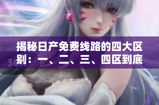 揭秘日產(chǎn)免費(fèi)線路的四大區(qū)別：一、二、三、四區(qū)到底有何不同？