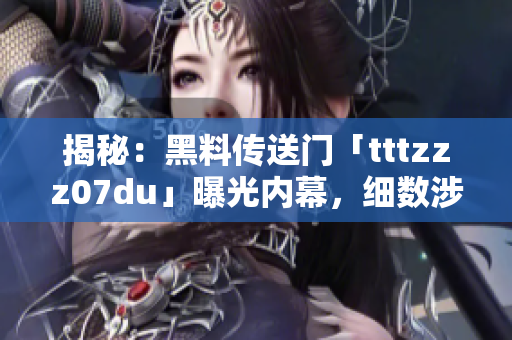 揭秘：黑料傳送門「tttzzz07du」曝光內幕，細數(shù)涉及的驚人事件與人物