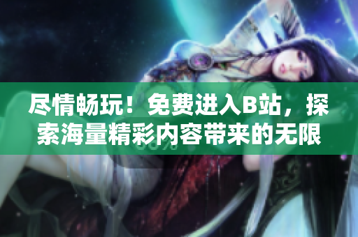 盡情暢玩！免費進入B站，探索海量精彩內容帶來的無限樂趣！